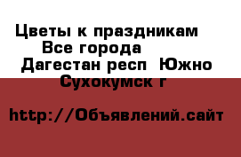 Цветы к праздникам  - Все города  »    . Дагестан респ.,Южно-Сухокумск г.